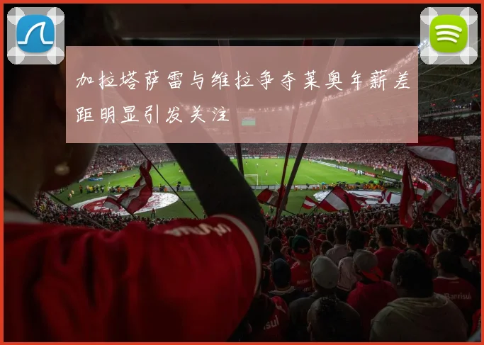 加拉塔萨雷与维拉争夺莱奥年薪差距明显引发关注