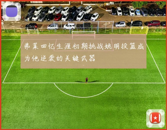 弗莱回忆生涯初期挑战姚明投篮成为他逆袭的关键武器