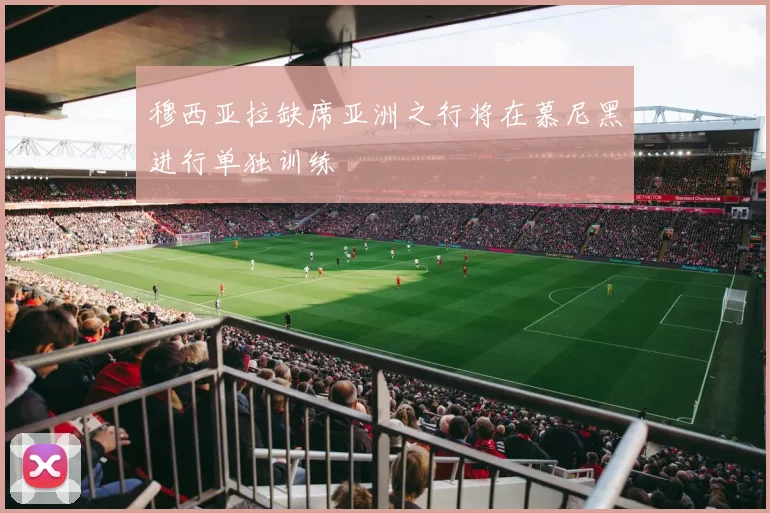 穆西亚拉缺席亚洲之行将在慕尼黑进行单独训练