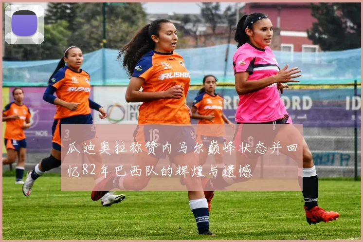 瓜迪奥拉称赞内马尔巅峰状态并回忆82年巴西队的辉煌与遗憾