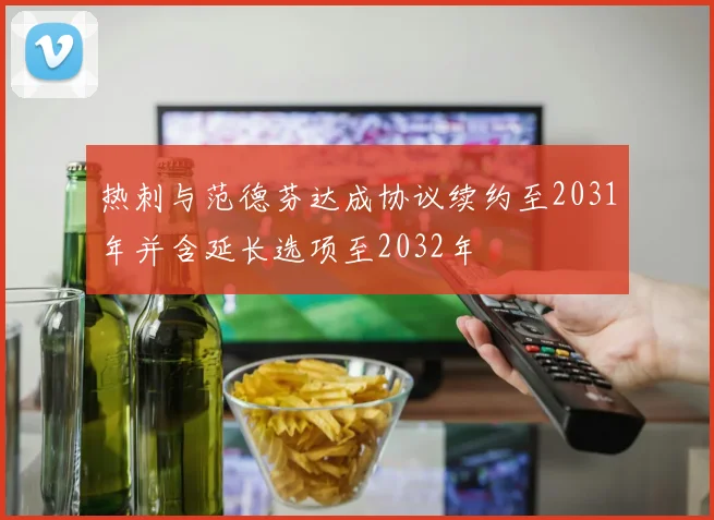 热刺与范德芬达成协议续约至2031年并含延长选项至2032年