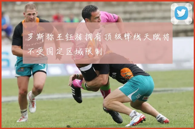 罗斯称王钰栋拥有顶级锋线天赋将不受固定区域限制