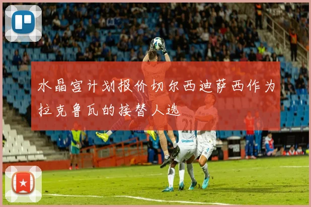 水晶宫计划报价切尔西迪萨西作为拉克鲁瓦的接替人选