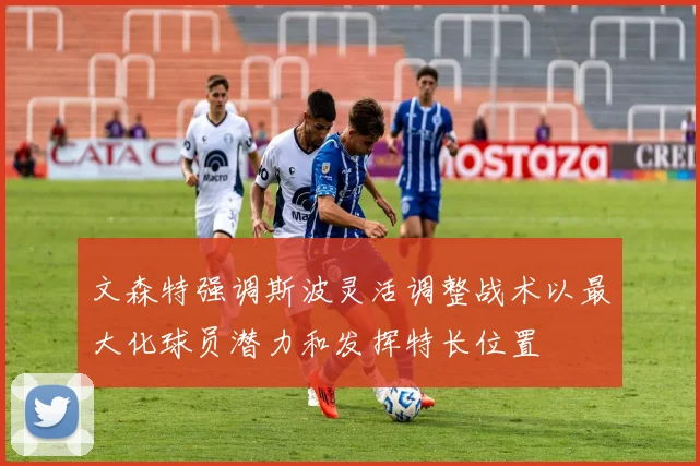 文森特强调斯波灵活调整战术以最大化球员潜力和发挥特长位置