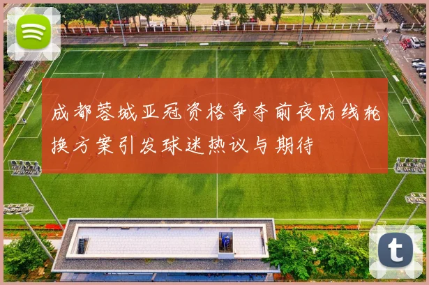 成都蓉城亚冠资格争夺前夜防线轮换方案引发球迷热议与期待