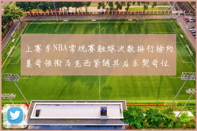 上赛季NBA常规赛触球次数排行榜约基奇领衔马克西紧随其后东契奇位列第七