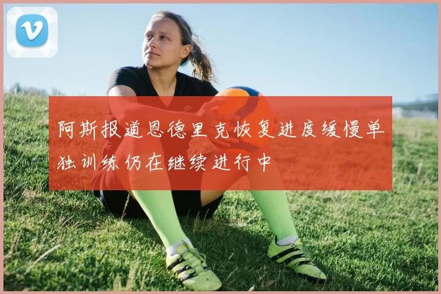 阿斯报道恩德里克恢复进度缓慢单独训练仍在继续进行中